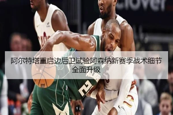 阿尔特塔重启边后卫试验阿森纳新赛季战术细节全面升级
